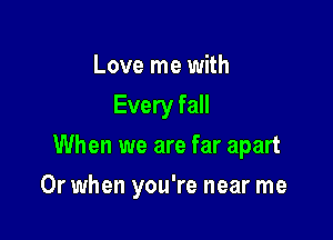 Love me with
Every fall

When we are far apart

Or when you're near me