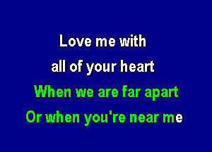 Love me with
all of your heart

When we are far apart

Or when you're near me