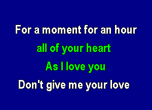 For a moment for an hour
all of your heart
As I love you

Don't give me your love