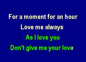 For a moment for an hour
Love me always
As I love you

Don't give me your love