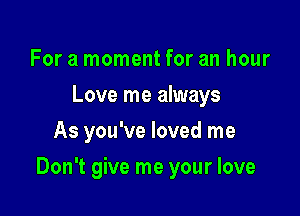 For a moment for an hour
Love me always
As you've loved me

Don't give me your love