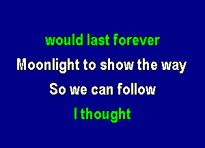 would last forever

Moonlight to show the way

So we can follow
lthought