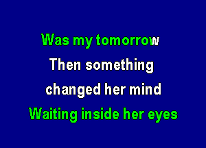 Was my tomorrow
Then something
changed her mind

Waiting inside her eyes