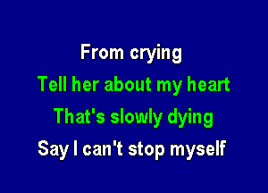 From crying
Tell her about my heart
That's slowly dying

Say I can't stop myself