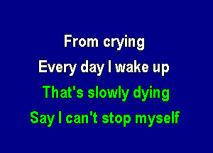 From crying
Every day I wake up
That's slowly dying

Say I can't stop myself