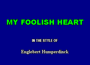 MY FOOLISH HEART

III THE SIYLE 0F

Engleben Humperdinck