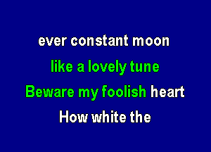 ever constant moon

like a lovely tune

Beware my foolish heart
How white the