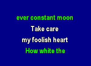 ever constant moon

Take care

my foolish heart

How white the