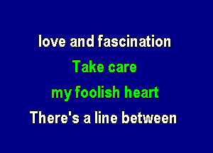 love and fascination
Take care

my foolish heart

There's a line between