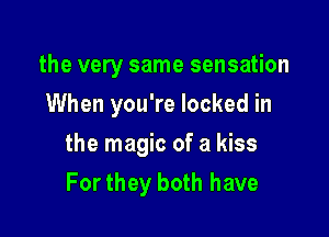 the very same sensation
When you're locked in

the magic of a kiss
For they both have