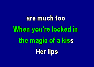 are much too
When you're locked in

the magic of a kiss

Her lips
