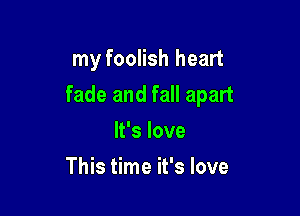 my foolish heart

fade and fall apart

It's love
This time it's love