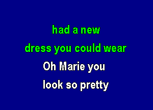 had a new
dress you could wear
0h Marie you

look so pretty