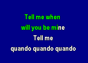 Tell me when
will you be mine
Tell me

quando quando quando