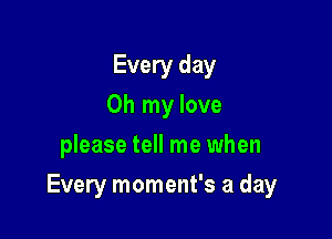 Every day
Oh my love
please tell me when

Every moment's a day
