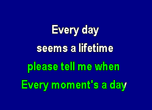 Every day
seems a lifetime
please tell me when

Every moment's a day