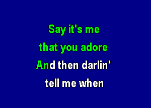 Say it's me

that you adore

And then darlin'
tell me when