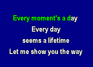 Every moment's a day
Every day
seems a lifetime

Let me show you the way