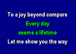 To ajoy beyond compare
Every day
seems a lifetime

Let me show you the way