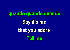 quando quando quando

Say it's me
that you adore
Tell me