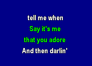 tell me when
Say it's me

that you adore
And then darlin'