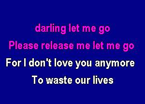 For I don't love you anymore

To waste our lives