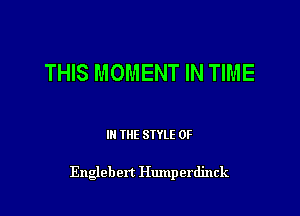 THIS MOMENT IN TIME

III THE SIYLE 0F

Engleben Humperdinck