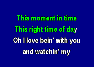 This moment in time
This right time of day

Oh I love bein' with you

and watchin' my