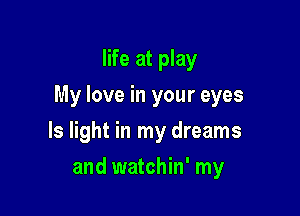 life at play
My love in your eyes

ls light in my dreams

and watchin' my