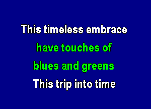 This timeless embrace
have touches of

blues and greens

This trip into time
