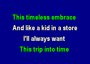 This timeless embrace
And like a kid in a store
I'll always want

This trip into time