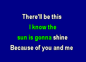 There'll be this
I knowthe
sun is gonna shine

Because of you and me