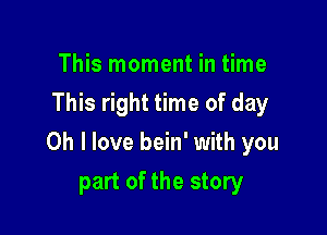 This moment in time
This right time of day

Oh I love bein' with you

part of the story