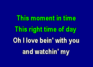 This moment in time
This right time of day

Oh I love bein' with you

and watchin' my