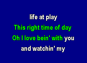 life at play
This right time of day

Oh I love bein' with you

and watchin' my