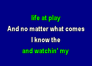 life at play
And no matter what comes
lknow the

and watchin' my