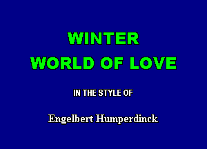 WINTER
WORLD OF LOVE

III THE SIYLE 0F

Engelbert Humperdinck