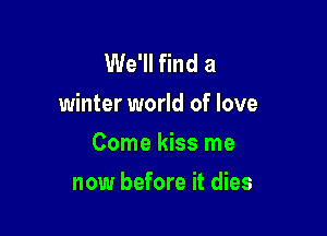 We'll find a
winter world of love

Come kiss me

now before it dies