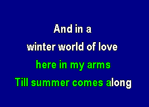 And in a
winter world of love
here in my arms

Till summer comes along