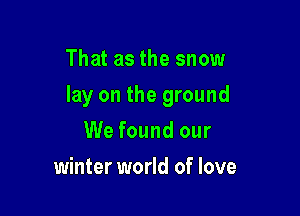That as the snow

lay on the ground

We found our
winter world of love