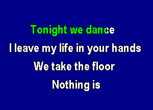 Tonight we dance

I leave my life in your hands

We take the floor
Nothing is