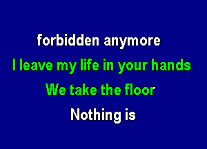 forbidden anymore

I leave my life in your hands

We take the floor
Nothing is