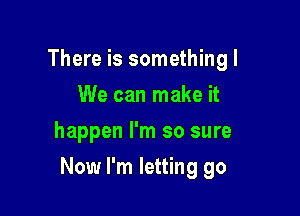 There is something I
We can make it
happen I'm so sure

Now I'm letting go