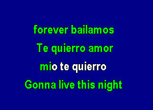 forever bailamos
Te quierro amor
mio te quierro

Gonna live this night