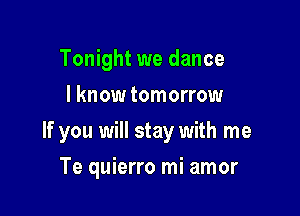 Tonight we dance
I know tomorrow

If you will stay with me

Te quierro mi amor