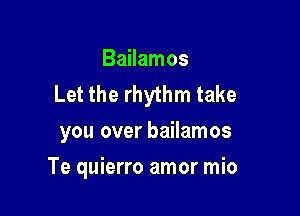 Bailamos
Let the rhythm take

you over bailamos
Te quierro amor mio