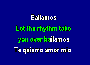 Bailamos
Let the rhythm take

you over bailamos
Te quierro amor mio
