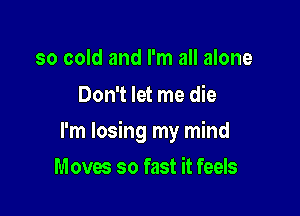 so cold and I'm all alone

Don't let me die

I'm losing my mind

Moves so fast it feels