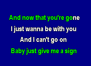 And now that you're gone

Ijust wanna be with you
And I can't go on

Babyjust give me a sign