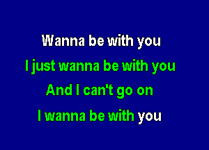 Wanna be with you

Ijust wanna be with you

And I can't go on
lwanna be with you